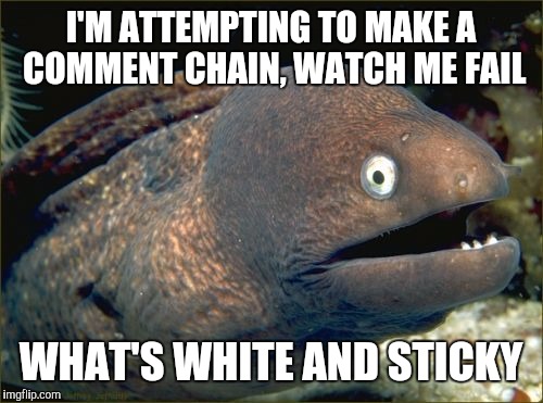 Bad Joke Eel | I'M ATTEMPTING TO MAKE A COMMENT CHAIN, WATCH ME FAIL; WHAT'S WHITE AND STICKY | image tagged in memes,bad joke eel | made w/ Imgflip meme maker