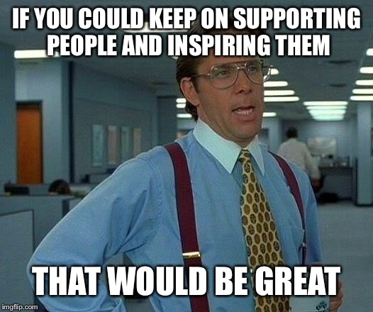 That Would Be Great Meme | IF YOU COULD KEEP ON SUPPORTING PEOPLE AND INSPIRING THEM THAT WOULD BE GREAT | image tagged in memes,that would be great | made w/ Imgflip meme maker