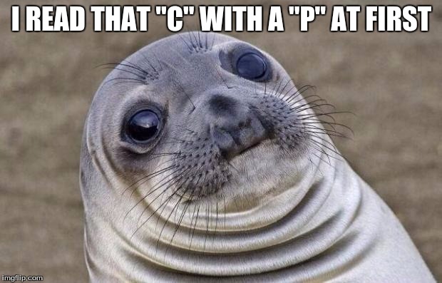 Awkward Moment Sealion Meme | I READ THAT "C" WITH A "P" AT FIRST | image tagged in memes,awkward moment sealion | made w/ Imgflip meme maker