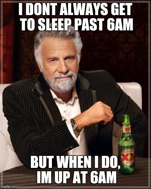 The Most Interesting Man In The World Meme | I DONT ALWAYS GET TO SLEEP PAST 6AM; BUT WHEN I DO, IM UP AT 6AM | image tagged in memes,the most interesting man in the world,AdviceAnimals | made w/ Imgflip meme maker
