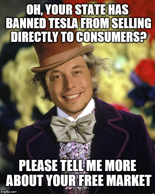 Elon Musk isn't Iron Man. He's Willy Wonka and he's giving away 12 Golden Tickets to the Gigafactory! | OH, YOUR STATE HAS BANNED TESLA FROM SELLING DIRECTLY TO CONSUMERS? PLEASE TELL ME MORE ABOUT YOUR FREE MARKET | image tagged in tesla,elon musk,willy wonka | made w/ Imgflip meme maker