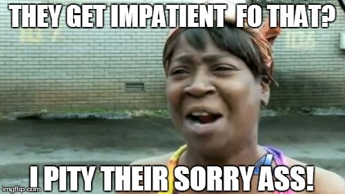 Ain't Nobody Got Time For That Meme | THEY GET IMPATIENT  FO THAT? I PITY THEIR SORRY ASS! | image tagged in memes,aint nobody got time for that | made w/ Imgflip meme maker