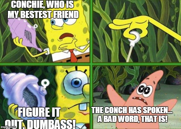 Creepy | CONCHIE, WHO IS MY BESTEST FRIEND; FIGURE IT OUT, DUMBASS! THE CONCH HAS SPOKEN... A BAD WORD, THAT IS! | image tagged in magic conch,nsfw | made w/ Imgflip meme maker