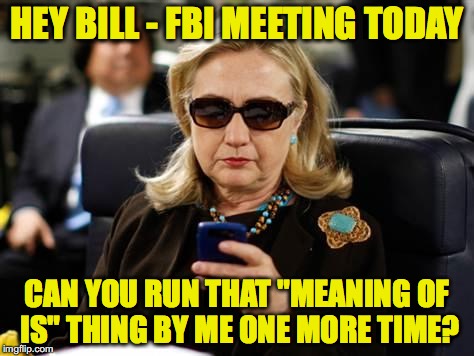 Hillary Clinton Cellphone Meme | HEY BILL - FBI MEETING TODAY; CAN YOU RUN THAT "MEANING OF IS" THING BY ME ONE MORE TIME? | image tagged in hillary clinton cellphone | made w/ Imgflip meme maker