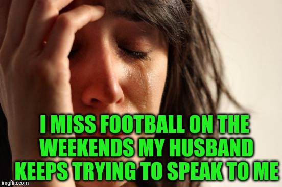 First World Problems Meme | I MISS FOOTBALL ON THE WEEKENDS MY HUSBAND KEEPS TRYING TO SPEAK TO ME | image tagged in memes,first world problems | made w/ Imgflip meme maker