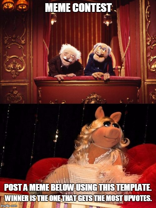 Meme contest! | MEME CONTEST; POST A MEME BELOW USING THIS TEMPLATE. WINNER IS THE ONE THAT GETS THE MOST UPVOTES. | image tagged in statler and waldorf versus miss piggy,contest,memes,muppets,statler and waldorf,miss piggy | made w/ Imgflip meme maker