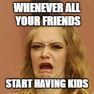 that Face tho | WHENEVER ALL YOUR FRIENDS; START HAVING KIDS | image tagged in that face tho,memes,funny | made w/ Imgflip meme maker
