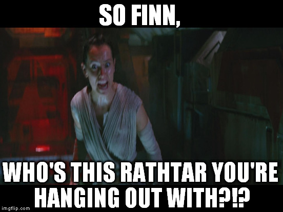 overly attached rey | SO FINN, WHO'S THIS RATHTAR YOU'RE HANGING OUT WITH?!? | image tagged in memes,overly attached rey,crazy girlfriend,the farce awakens,disney killed star wars,star wars kills disney | made w/ Imgflip meme maker