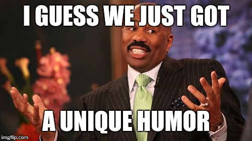 Steve Harvey Meme | I GUESS WE JUST GOT A UNIQUE HUMOR | image tagged in memes,steve harvey | made w/ Imgflip meme maker