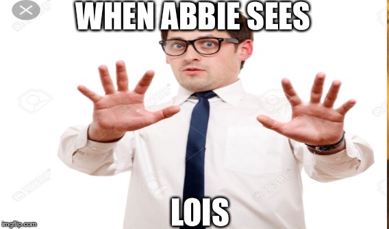 WHEN ABBIE SEES; LOIS | image tagged in funny | made w/ Imgflip meme maker