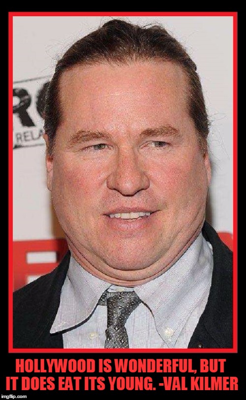 Val Kilmer on Hollywood | HOLLYWOOD IS WONDERFUL, BUT IT DOES EAT ITS YOUNG. -VAL KILMER | image tagged in fat val kilmer,vince vance,hollywood eats its young | made w/ Imgflip meme maker
