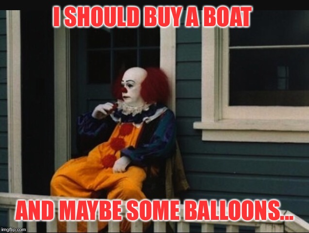 I've got that whole obsession with floating so..... | I SHOULD BUY A BOAT; AND MAYBE SOME BALLOONS... | image tagged in memes,funny,pennywise,float,boat | made w/ Imgflip meme maker