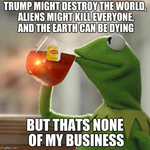 But That's None Of My Business Meme | TRUMP MIGHT DESTROY THE WORLD, ALIENS MIGHT KILL EVERYONE, AND THE EARTH CAN BE DYING; BUT THATS NONE OF MY BUSINESS | image tagged in memes,but thats none of my business,kermit the frog | made w/ Imgflip meme maker