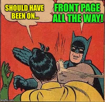 Batman Slapping Robin Meme | SHOULD HAVE BEEN ON... FRONT PAGE ALL THE WAY! | image tagged in memes,batman slapping robin | made w/ Imgflip meme maker