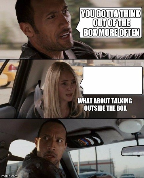 The Rock Driving | YOU GOTTA THINK OUT OF THE BOX MORE OFTEN; WHAT ABOUT TALKING OUTSIDE THE BOX | image tagged in memes,the rock driving | made w/ Imgflip meme maker