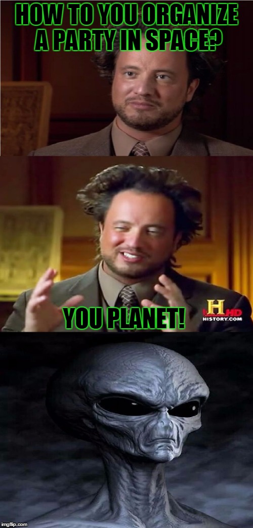 Bad Pun Aliens Guy | HOW TO YOU ORGANIZE A PARTY IN SPACE? YOU PLANET! | image tagged in bad pun aliens guy,planet,party,bad pun,ancient aliens,funny | made w/ Imgflip meme maker