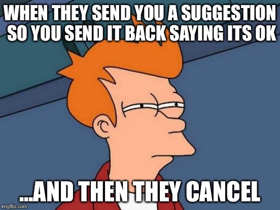 Futurama Fry Meme | WHEN THEY SEND YOU A SUGGESTION SO YOU SEND IT BACK SAYING ITS OK; ...AND THEN THEY CANCEL | image tagged in memes,futurama fry | made w/ Imgflip meme maker