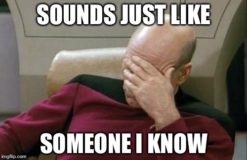 Captain Picard Facepalm Meme | SOUNDS JUST LIKE SOMEONE I KNOW | image tagged in memes,captain picard facepalm | made w/ Imgflip meme maker