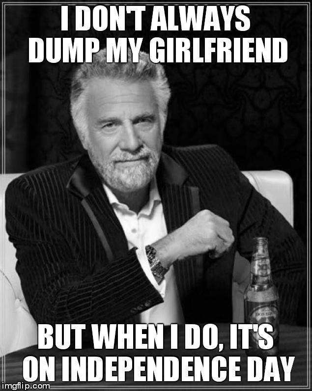 Looking at you, imaginary gf. | I DON'T ALWAYS DUMP MY GIRLFRIEND; BUT WHEN I DO, IT'S ON INDEPENDENCE DAY | image tagged in memes,the most interesting man in the world | made w/ Imgflip meme maker