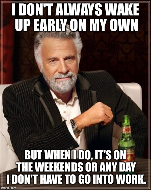 Grrr... | I DON'T ALWAYS WAKE UP EARLY ON MY OWN; BUT WHEN I DO, IT'S ON THE WEEKENDS OR ANY DAY I DON'T HAVE TO GO INTO WORK. | image tagged in memes,the most interesting man in the world | made w/ Imgflip meme maker
