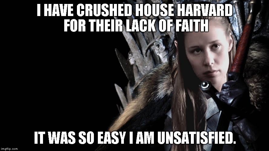 TheQueenInNewHaven | I HAVE CRUSHED HOUSE HARVARD FOR THEIR LACK OF FAITH; IT WAS SO EASY I AM UNSATISFIED. | image tagged in thequeeninnewhaven | made w/ Imgflip meme maker