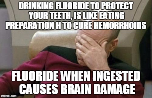 If you think drinking fluoride is good for you, you are brain damaged! | DRINKING FLUORIDE TO PROTECT YOUR TEETH, IS LIKE EATING PREPARATION H TO CURE HEMORRHOIDS; FLUORIDE WHEN INGESTED CAUSES BRAIN DAMAGE | image tagged in memes,captain picard facepalm | made w/ Imgflip meme maker