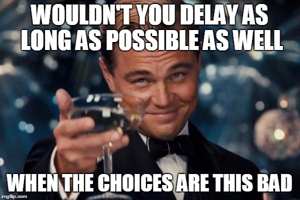 Leonardo Dicaprio Cheers Meme | WOULDN'T YOU DELAY AS LONG AS POSSIBLE AS WELL WHEN THE CHOICES ARE THIS BAD | image tagged in memes,leonardo dicaprio cheers | made w/ Imgflip meme maker