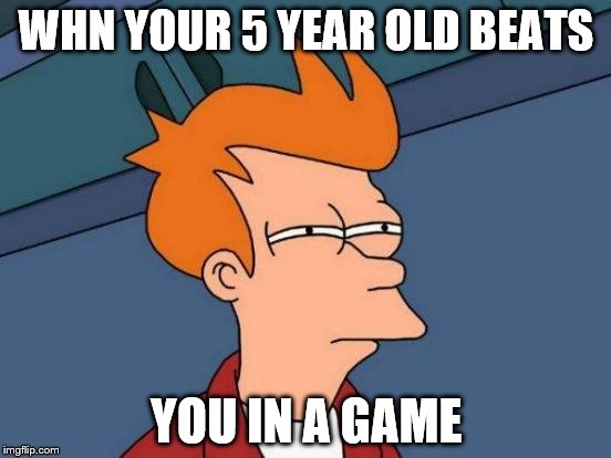 Futurama Fry Meme | WHN YOUR 5 YEAR OLD BEATS; YOU IN A GAME | image tagged in memes,futurama fry | made w/ Imgflip meme maker