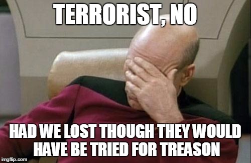 Captain Picard Facepalm Meme | TERRORIST, NO HAD WE LOST THOUGH THEY WOULD HAVE BE TRIED FOR TREASON | image tagged in memes,captain picard facepalm | made w/ Imgflip meme maker