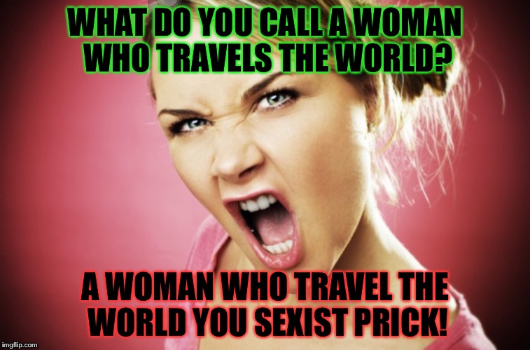 Feminism humor  | WHAT DO YOU CALL A WOMAN WHO TRAVELS THE WORLD? A WOMAN WHO TRAVEL THE WORLD YOU SEXIST PRICK! | image tagged in feminist chick | made w/ Imgflip meme maker