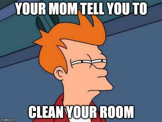 Futurama Fry | YOUR MOM TELL YOU TO; CLEAN YOUR ROOM | image tagged in memes,futurama fry | made w/ Imgflip meme maker