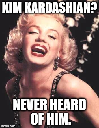Marilyn Monroe  | KIM KARDASHIAN? NEVER HEARD OF HIM. | image tagged in marilyn monroe | made w/ Imgflip meme maker