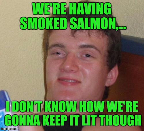 10 Smoked Salmon | WE'RE HAVING SMOKED SALMON,... I DON'T KNOW HOW WE'RE GONNA KEEP IT LIT THOUGH | image tagged in memes,10 guy,sewmyeyesshut,smoked salmon | made w/ Imgflip meme maker