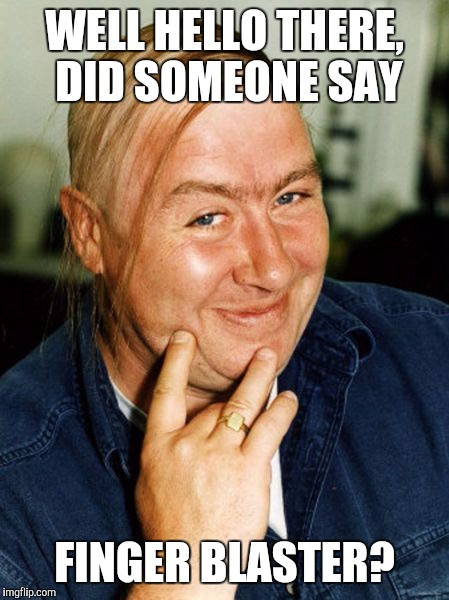 WELL HELLO THERE, DID SOMEONE SAY FINGER BLASTER? | made w/ Imgflip meme maker