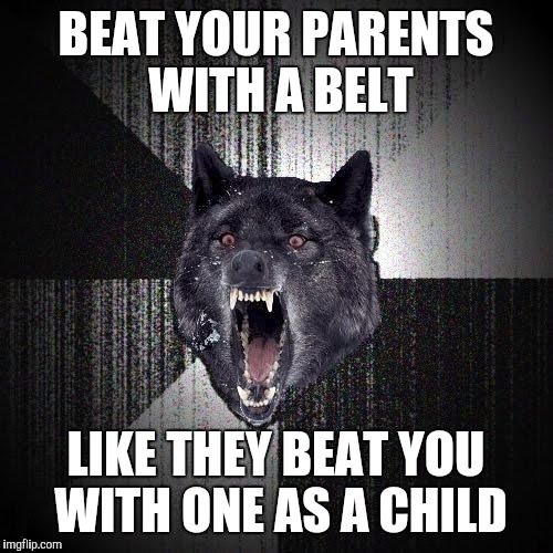 Insanity Wolf Meme |  BEAT YOUR PARENTS WITH A BELT; LIKE THEY BEAT YOU WITH ONE AS A CHILD | image tagged in memes,insanity wolf,AdviceAnimals | made w/ Imgflip meme maker