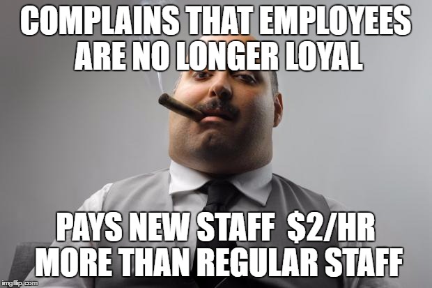 Scumbag Boss Meme | COMPLAINS THAT EMPLOYEES ARE NO LONGER LOYAL; PAYS NEW STAFF  $2/HR MORE THAN REGULAR STAFF | image tagged in memes,scumbag boss,AdviceAnimals | made w/ Imgflip meme maker