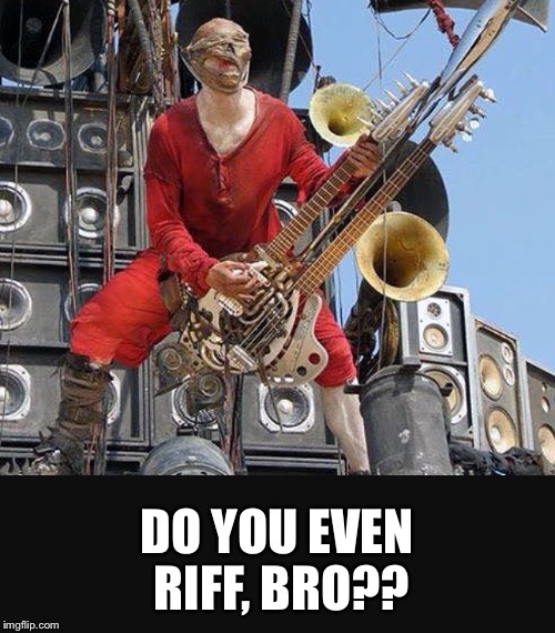 Playin guitar like its nobody's bizness | DO YOU EVEN RIFF, BRO?? | image tagged in music,mad max,guitar,weight lifting,lift | made w/ Imgflip meme maker