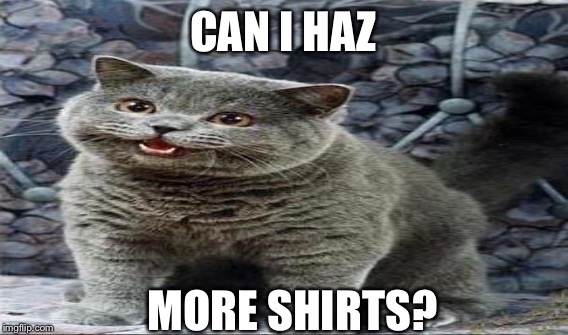CAN I HAZ MORE SHIRTS? | made w/ Imgflip meme maker