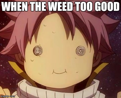 Fairy tail Natsu derp | WHEN THE WEED TOO GOOD | image tagged in fairy tail natsu derp | made w/ Imgflip meme maker