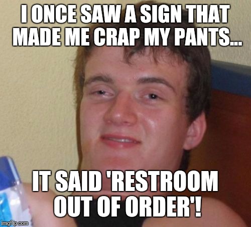 10 Guy Meme | I ONCE SAW A SIGN THAT MADE ME CRAP MY PANTS... IT SAID 'RESTROOM OUT OF ORDER'! | image tagged in memes,10 guy | made w/ Imgflip meme maker