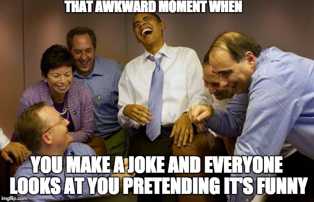 And then I said Obama | THAT AWKWARD MOMENT WHEN; YOU MAKE A JOKE AND EVERYONE LOOKS AT YOU PRETENDING IT'S FUNNY | image tagged in memes,and then i said obama | made w/ Imgflip meme maker