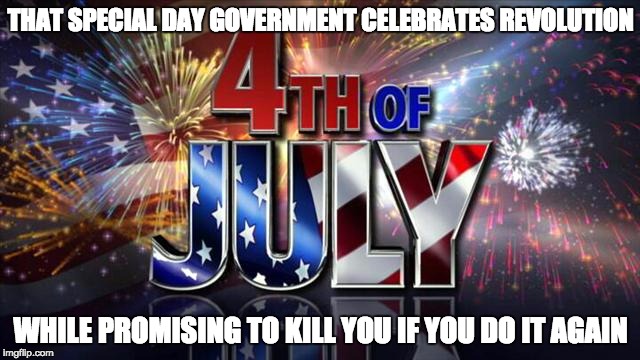 No More Revolution! |  THAT SPECIAL DAY GOVERNMENT CELEBRATES REVOLUTION; WHILE PROMISING TO KILL YOU IF YOU DO IT AGAIN | image tagged in 4th of july,revolution | made w/ Imgflip meme maker