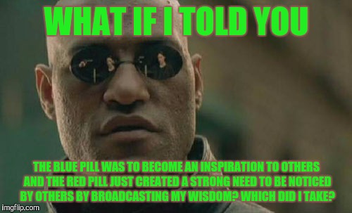 Matrix Morpheus Meme | WHAT IF I TOLD YOU; THE BLUE PILL WAS TO BECOME AN INSPIRATION TO OTHERS AND THE RED PILL JUST CREATED A STRONG NEED TO BE NOTICED BY OTHERS BY BROADCASTING MY WISDOM? WHICH DID I TAKE? | image tagged in memes,matrix morpheus | made w/ Imgflip meme maker