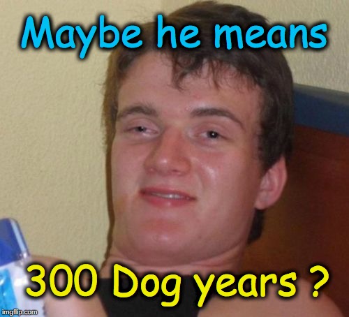 10 Guy Meme | Maybe he means 300 Dog years ? | image tagged in memes,10 guy | made w/ Imgflip meme maker