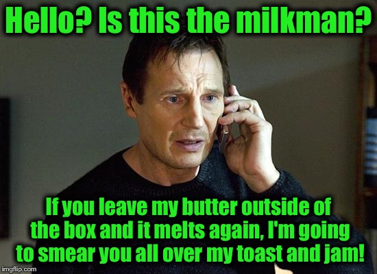 Liam Neeson Taken 2 | Hello? Is this the milkman? If you leave my butter outside of the box and it melts again, I'm going to smear you all over my toast and jam! | image tagged in memes,liam neeson taken 2,funny,evilmandoevil | made w/ Imgflip meme maker