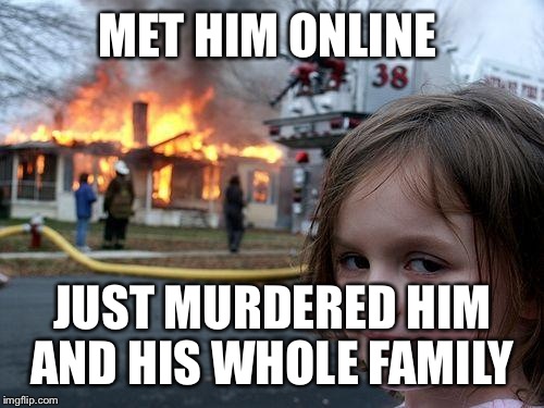 Disaster Girl Meme | MET HIM ONLINE JUST MURDERED HIM AND HIS WHOLE FAMILY | image tagged in memes,disaster girl | made w/ Imgflip meme maker