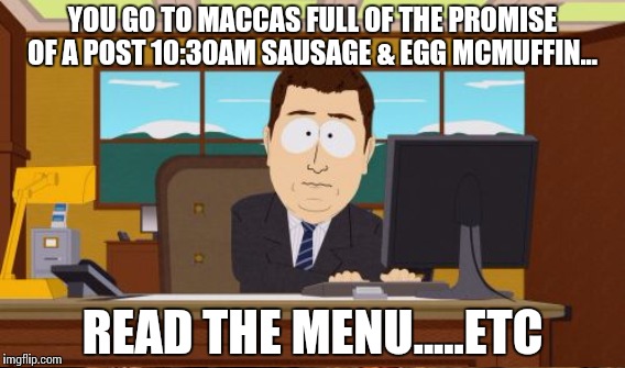 YOU GO TO MACCAS FULL OF THE PROMISE OF A POST 10:30AM SAUSAGE & EGG MCMUFFIN... READ THE MENU.....ETC | made w/ Imgflip meme maker