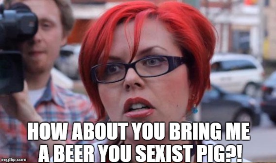 HOW ABOUT YOU BRING ME A BEER YOU SEXIST PIG?! | made w/ Imgflip meme maker