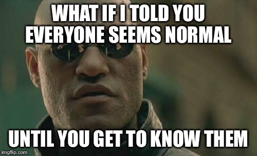Matrix Morpheus Meme | WHAT IF I TOLD YOU EVERYONE SEEMS NORMAL; UNTIL YOU GET TO KNOW THEM | image tagged in memes,matrix morpheus | made w/ Imgflip meme maker