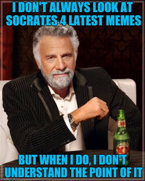 sokraets y u do dis | I DON'T ALWAYS LOOK AT SOCRATES 4 LATEST MEMES; BUT WHEN I DO, I DON'T UNDERSTAND THE POINT OF IT | image tagged in memes,the most interesting man in the world | made w/ Imgflip meme maker